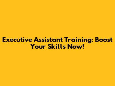 Executive Assistant Training: Boost Your Skills Now!