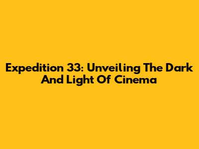 Expedition 33: Unveiling The Dark And Light Of Cinema