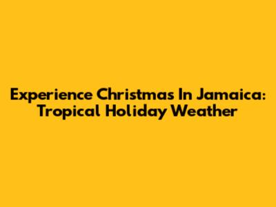 Experience Christmas In Jamaica: Tropical Holiday Weather