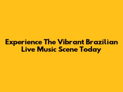 Experience The Vibrant Brazilian Live Music Scene Today