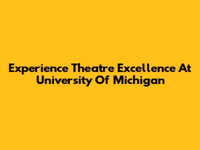 Experience Theatre Excellence At University Of Michigan