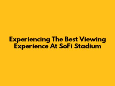 Experiencing The Best Viewing Experience At SoFi Stadium