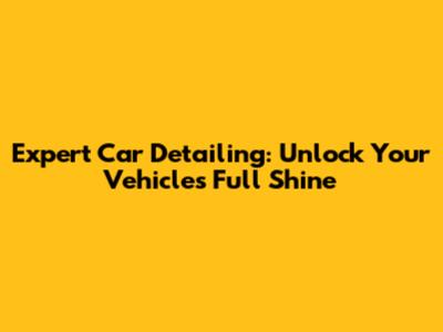 Expert Car Detailing: Unlock Your Vehicle's Full Shine