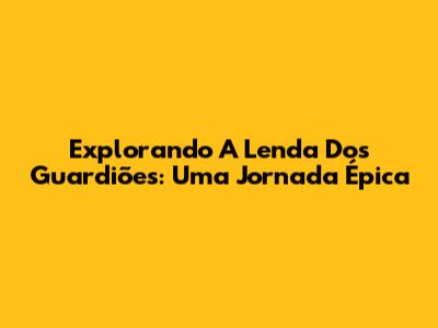 Explorando A Lenda Dos Guardiões: Uma Jornada Épica