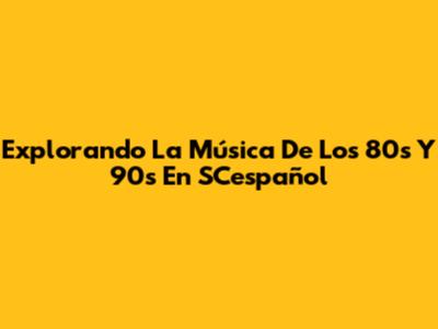 Explorando La Música De Los 80s Y 90s En SCespañol