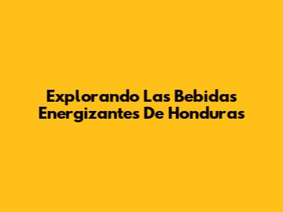 Explorando Las Bebidas Energizantes De Honduras