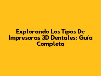 Explorando Los Tipos De Impresoras 3D Dentales: Guía Completa