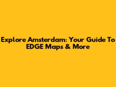 Explore Amsterdam: Your Guide To EDGE Maps & More