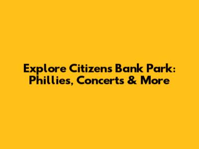 Explore Citizens Bank Park: Phillies, Concerts & More