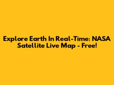 Explore Earth In Real-Time: NASA Satellite Live Map - Free!
