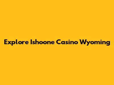 Explore Ishoone Casino Wyoming