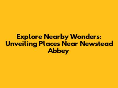 Explore Nearby Wonders: Unveiling Places Near Newstead Abbey