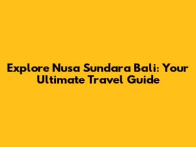 Explore Nusa Sundara Bali: Your Ultimate Travel Guide