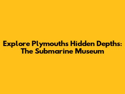 Explore Plymouth's Hidden Depths: The Submarine Museum