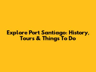 Explore Port Santiago: History, Tours & Things To Do