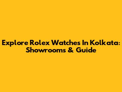 Explore Rolex Watches In Kolkata: Showrooms & Guide