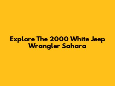Explore The 2000 White Jeep Wrangler Sahara