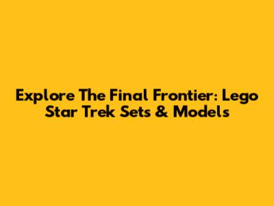 Explore The Final Frontier: Lego Star Trek Sets & Models