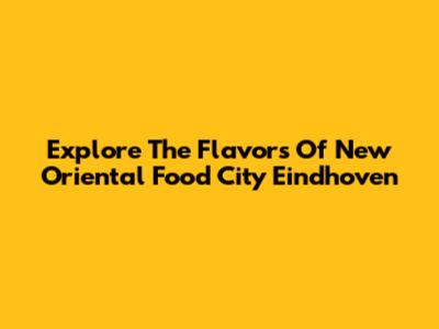 Explore The Flavors Of New Oriental Food City Eindhoven