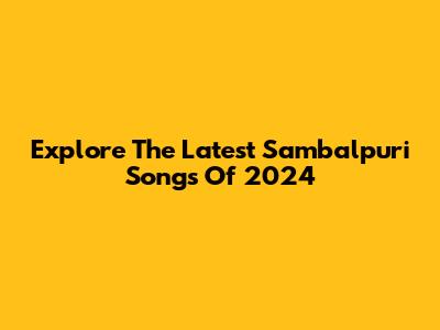 Explore The Latest Sambalpuri Songs Of 2024