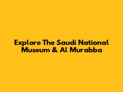 Explore The Saudi National Museum & Al Murabba