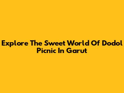 Explore The Sweet World Of Dodol Picnic In Garut