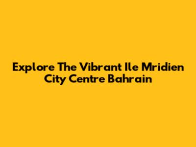 Explore The Vibrant Ile Mridien City Centre Bahrain