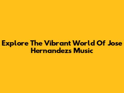 Explore The Vibrant World Of Jose Hernandez's Music