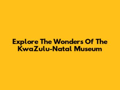 Explore The Wonders Of The KwaZulu-Natal Museum