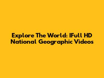 Explore The World: IFull HD National Geographic Videos