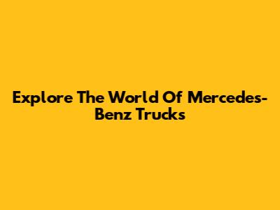 Explore The World Of Mercedes-Benz Trucks
