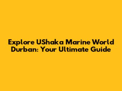 Explore UShaka Marine World Durban: Your Ultimate Guide