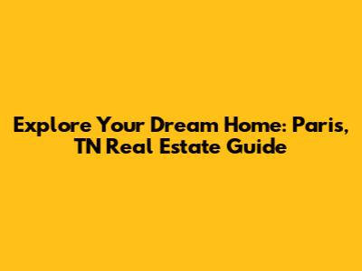 Explore Your Dream Home: Paris, TN Real Estate Guide