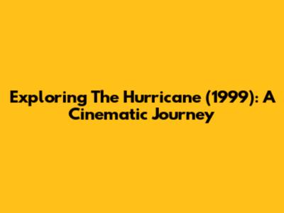 Exploring 'The Hurricane' (1999): A Cinematic Journey