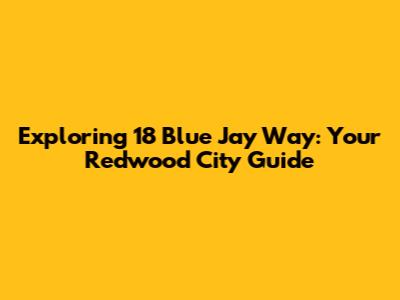 Exploring 18 Blue Jay Way: Your Redwood City Guide