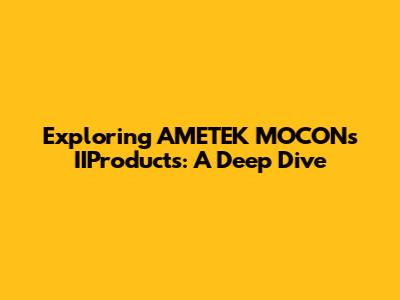 Exploring AMETEK MOCON's IIProducts: A Deep Dive