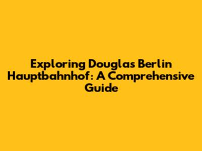 Exploring Douglas Berlin Hauptbahnhof: A Comprehensive Guide