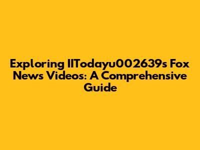 Exploring IITodayu002639s Fox News Videos: A Comprehensive Guide