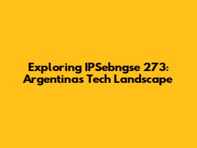 Exploring IPSebngse 273: Argentina's Tech Landscape