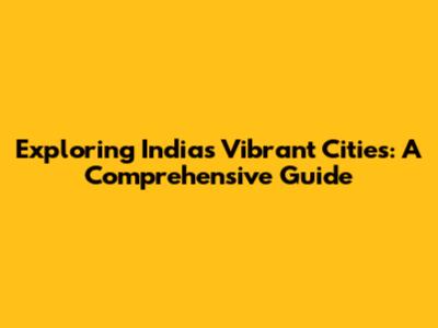 Exploring India's Vibrant Cities: A Comprehensive Guide