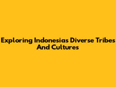 Exploring Indonesia's Diverse Tribes And Cultures
