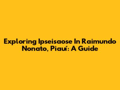 Exploring Ipseisaose In Raimundo Nonato, Piauí: A Guide