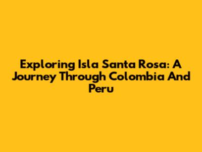 Exploring Isla Santa Rosa: A Journey Through Colombia And Peru