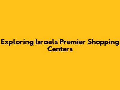 Exploring Israel's Premier Shopping Centers