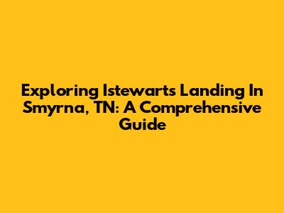 Exploring Istewarts Landing In Smyrna, TN: A Comprehensive Guide