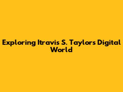 Exploring Itravis S. Taylor's Digital World