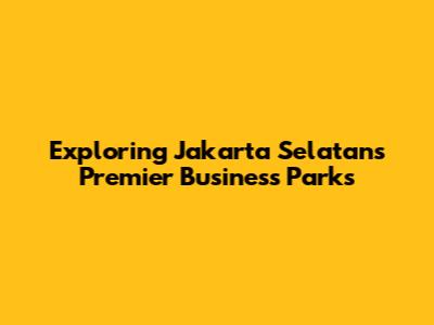 Exploring Jakarta Selatan's Premier Business Parks