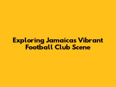 Exploring Jamaica's Vibrant Football Club Scene