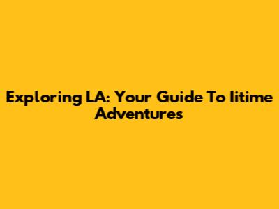 Exploring LA: Your Guide To Iitime Adventures