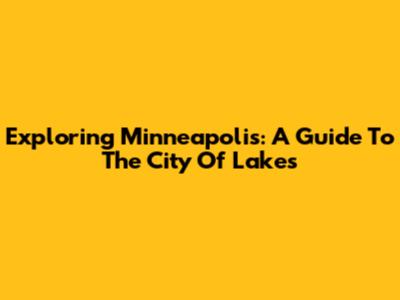 Exploring Minneapolis: A Guide To The City Of Lakes